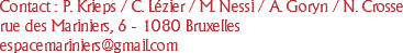 
Contact : P. Krieps / C. Lézier / M. Nessi / A. Goryn / N. Crosse
rue des Mariniers, 6 - 1080 Bruxelles
espacemariniers@gmail.com